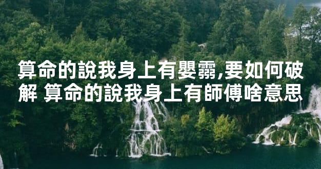 算命的說我身上有嬰霛,要如何破解 算命的說我身上有師傅啥意思